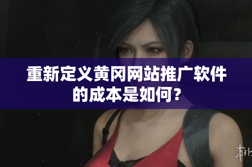 重新定义黄冈网站推广软件的成本是如何？