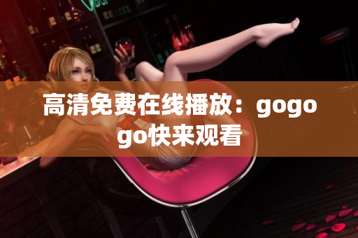 高清免费在线播放：gogogo快来观看