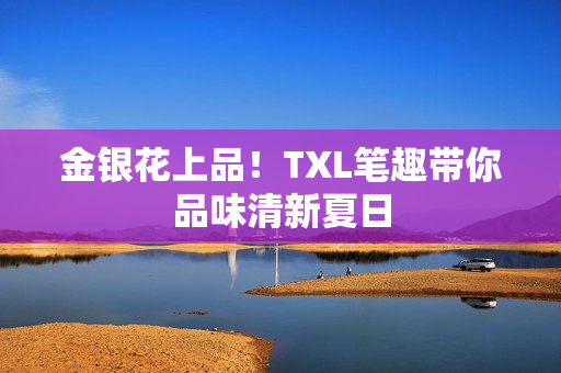 金银花上品！TXL笔趣带你品味清新夏日