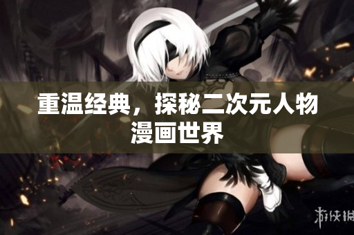 重温经典，探秘二次元人物漫画世界