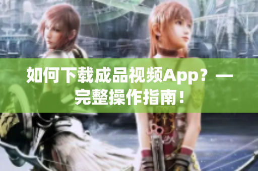 如何下载成品视频App？—完整操作指南！
