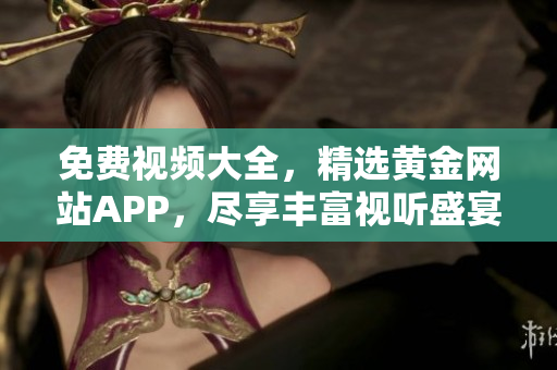 免费视频大全，精选黄金网站APP，尽享丰富视听盛宴！