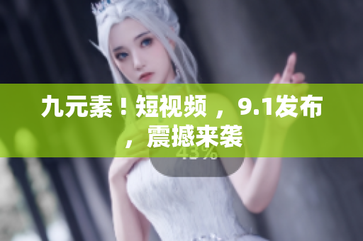 九元素 ! 短视频 ，9.1发布，震撼来袭