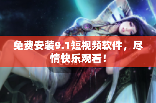 免费安装9.1短视频软件，尽情快乐观看！