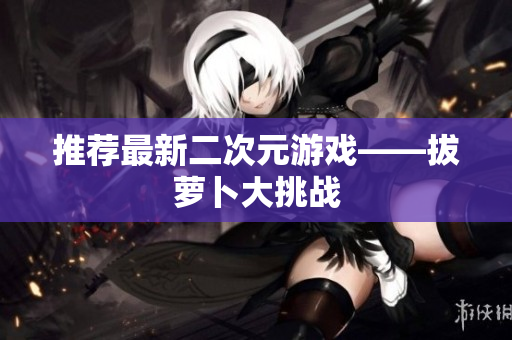 推荐最新二次元游戏——拔萝卜大挑战