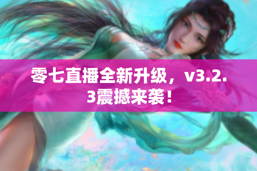 零七直播全新升级，v3.2.3震撼来袭！