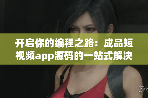 开启你的编程之路：成品短视频app源码的一站式解决方案