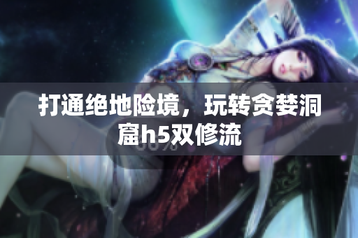 打通绝地险境，玩转贪婪洞窟h5双修流