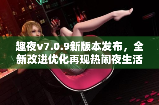 趣夜v7.0.9新版本发布，全新改进优化再现热闹夜生活乐趣！