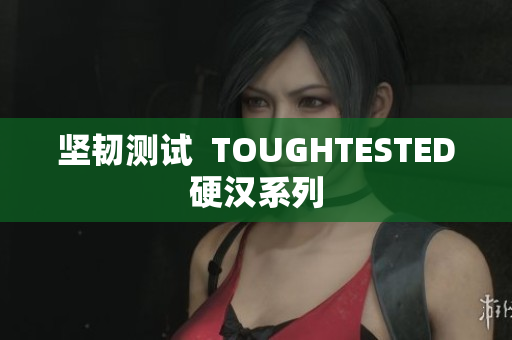 坚韧测试  TOUGHTESTED硬汉系列