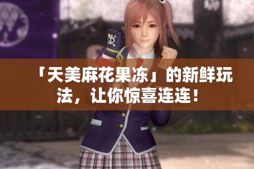 「天美麻花果冻」的新鲜玩法，让你惊喜连连！