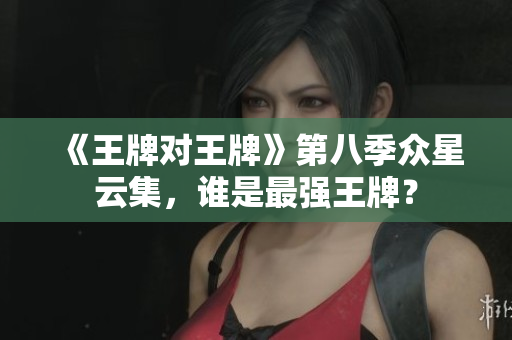 《王牌对王牌》第八季众星云集，谁是最强王牌？