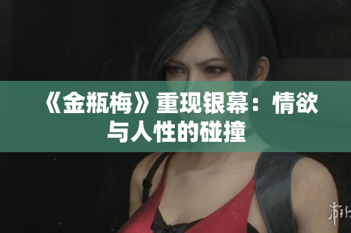 《金瓶梅》重现银幕：情欲与人性的碰撞