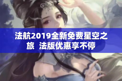 法航2019全新免费星空之旅  法版优惠享不停