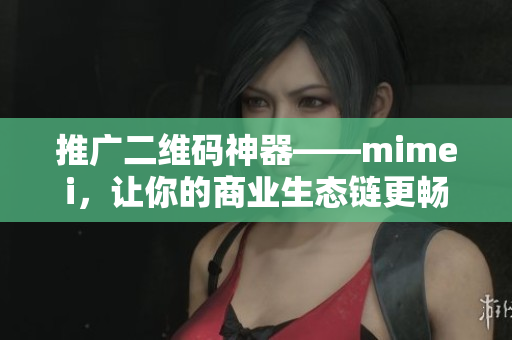 推广二维码神器——mimei，让你的商业生态链更畅通无阻!