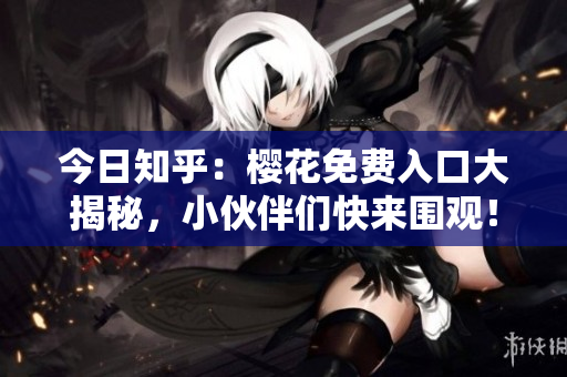 今日知乎：樱花免费入口大揭秘，小伙伴们快来围观！