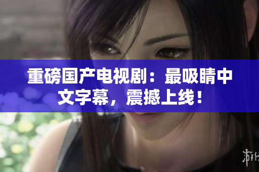 重磅国产电视剧：最吸睛中文字幕，震撼上线！