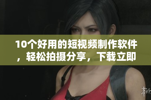 10个好用的短视频制作软件，轻松拍摄分享，下载立即体验！