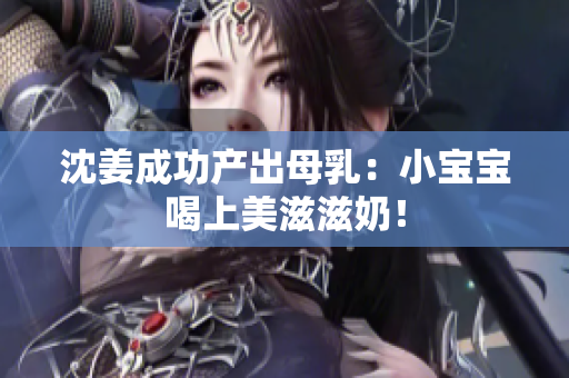 沈姜成功产出母乳：小宝宝喝上美滋滋奶！