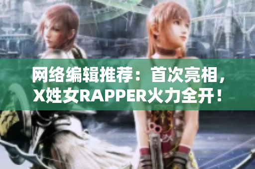 网络编辑推荐：首次亮相，X姓女RAPPER火力全开！