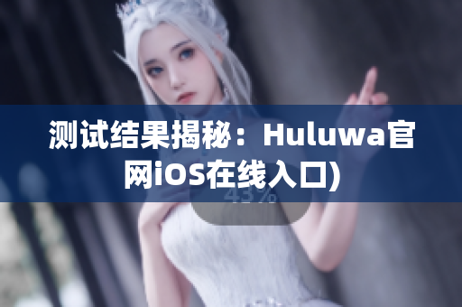 测试结果揭秘：Huluwa官网iOS在线入口)