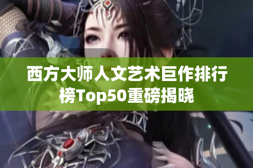 西方大师人文艺术巨作排行榜Top50重磅揭晓