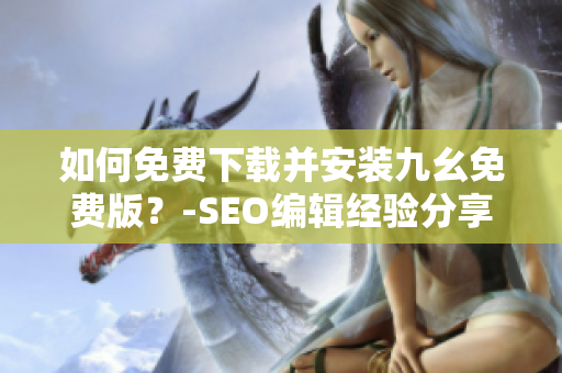 如何免费下载并安装九幺免费版？-SEO编辑经验分享