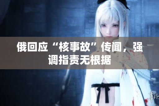 俄回应“核事故”传闻，强调指责无根据