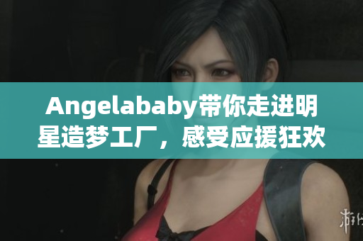 Angelababy带你走进明星造梦工厂，感受应援狂欢！