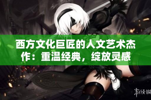西方文化巨匠的人文艺术杰作：重温经典，绽放灵感