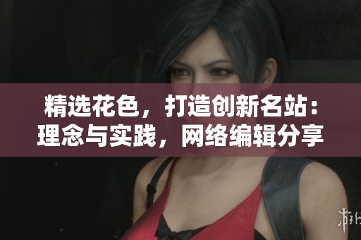 精选花色，打造创新名站：理念与实践，网络编辑分享创意提升网站价值的心得