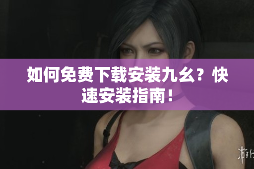 如何免费下载安装九幺？快速安装指南！