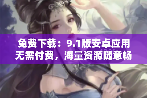 免费下载：9.1版安卓应用无需付费，海量资源随意畅享