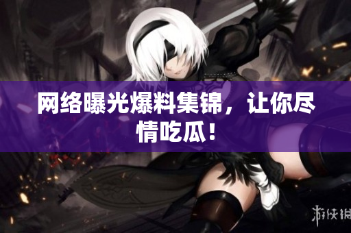 网络曝光爆料集锦，让你尽情吃瓜！