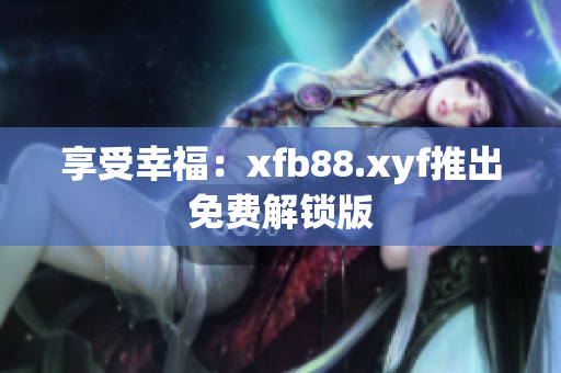 享受幸福：xfb88.xyf推出免费解锁版