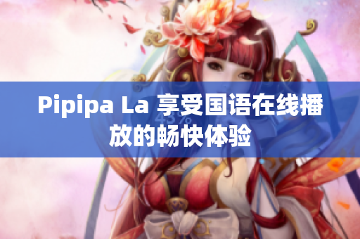Pipipa La 享受国语在线播放的畅快体验