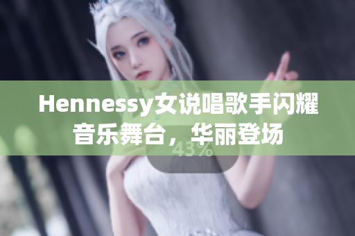 Hennessy女说唱歌手闪耀音乐舞台，华丽登场