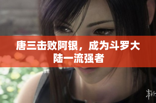 唐三击败阿银，成为斗罗大陆一流强者