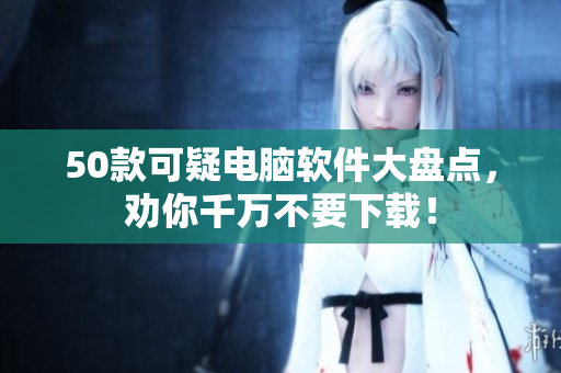 50款可疑电脑软件大盘点，劝你千万不要下载！