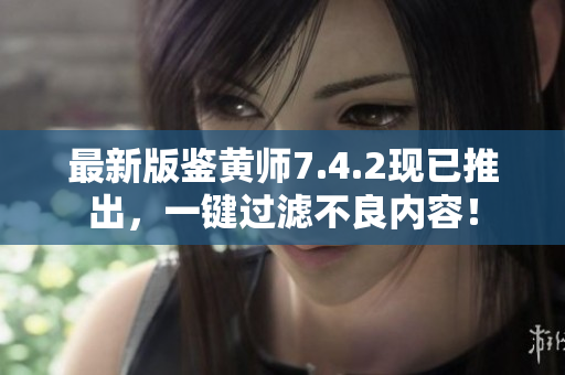 最新版鉴黄师7.4.2现已推出，一键过滤不良内容！