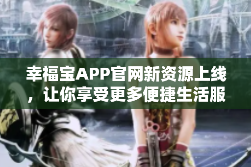 幸福宝APP官网新资源上线，让你享受更多便捷生活服务！