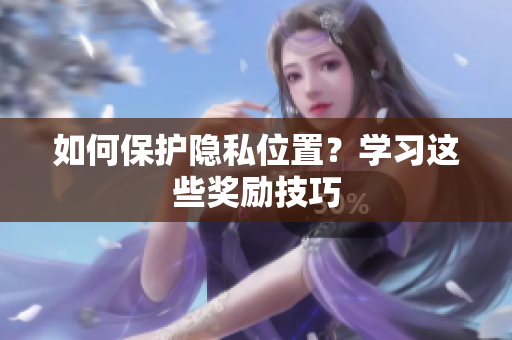 如何保护隐私位置？学习这些奖励技巧