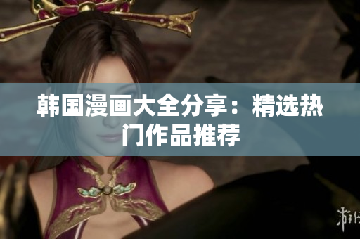 韩国漫画大全分享：精选热门作品推荐