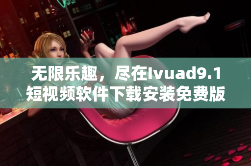 无限乐趣，尽在Ivuad9.1短视频软件下载安装免费版
