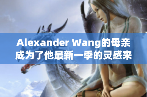 Alexander Wang的母亲成为了他最新一季的灵感来源