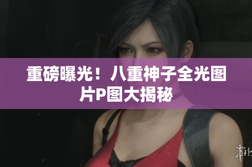 重磅曝光！八重神子全光图片P图大揭秘