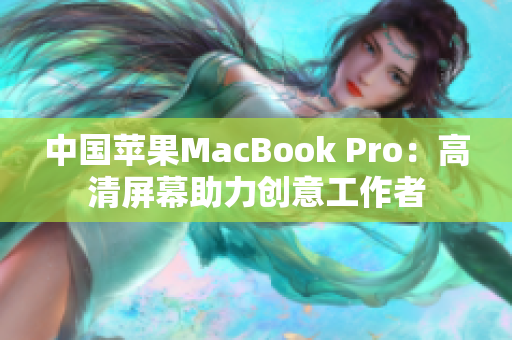 中国苹果MacBook Pro：高清屏幕助力创意工作者