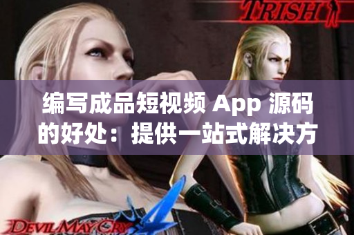 编写成品短视频 App 源码的好处：提供一站式解决方案