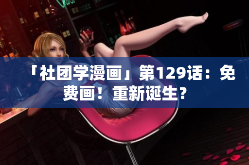 「社团学漫画」第129话：免费画！重新诞生？