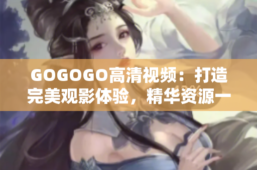 GOGOGO高清视频：打造完美观影体验，精华资源一网打尽